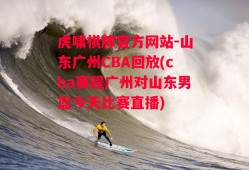 虎啸棋牌官方网站-山东广州CBA回放(cba赛程广州对山东男篮今天比赛直播)